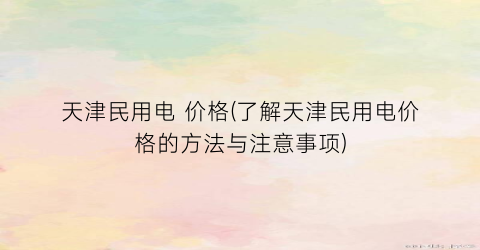 天津民用电 价格(了解天津民用电价格的方法与注意事项)